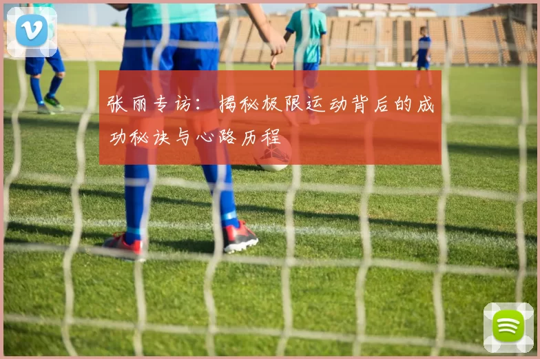 张丽专访：揭秘极限运动背后的成功秘诀与心路历程