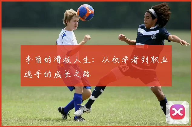 李丽的滑板人生：从初学者到职业选手的成长之路
