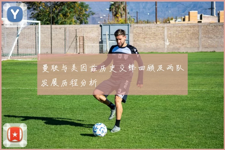曼联与美因兹历史交锋回顾及两队发展历程分析