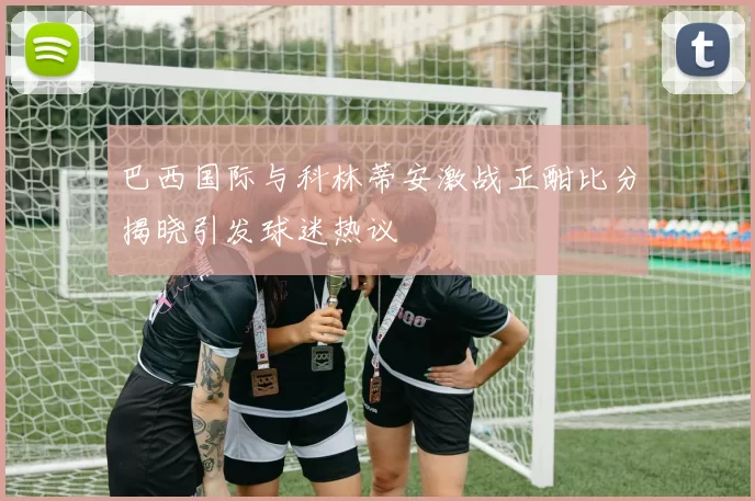 巴西国际与科林蒂安激战正酣比分揭晓引发球迷热议