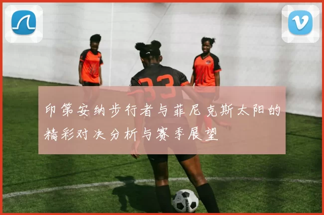 印第安纳步行者与菲尼克斯太阳的精彩对决分析与赛季展望