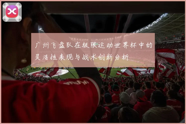 广州飞盘队在极限运动世界杯中的灵活性表现与战术创新分析