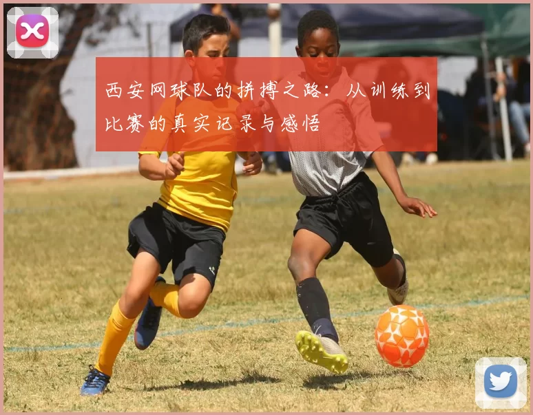 西安网球队的拼搏之路：从训练到比赛的真实记录与感悟
