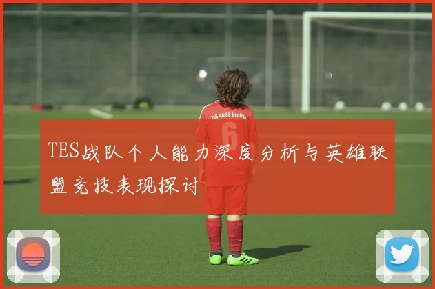 TES战队个人能力深度分析与英雄联盟竞技表现探讨