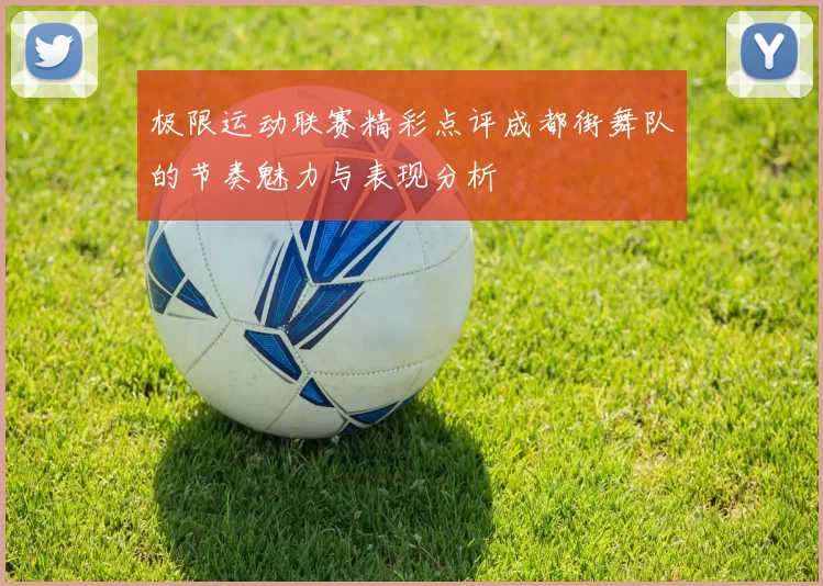 极限运动联赛精彩点评成都街舞队的节奏魅力与表现分析