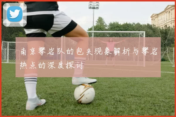 南京攀岩队的包夹现象解析与攀岩热点的深度探讨