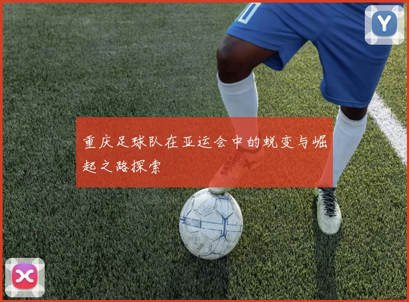重庆足球队在亚运会中的蜕变与崛起之路探索