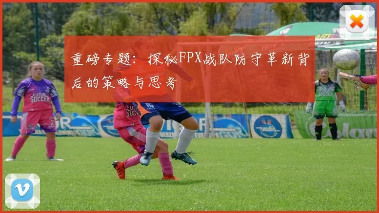 重磅专题：探秘FPX战队防守革新背后的策略与思考