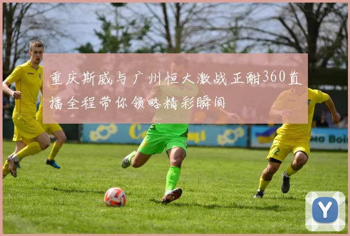 重庆斯威与广州恒大激战正酣360直播全程带你领略精彩瞬间