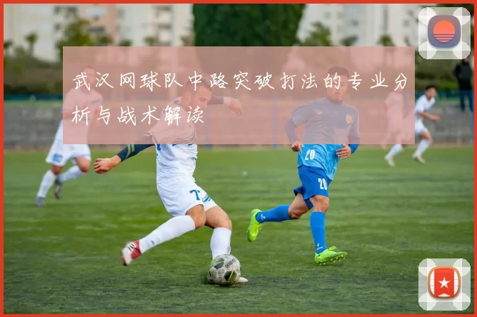 武汉网球队中路突破打法的专业分析与战术解读