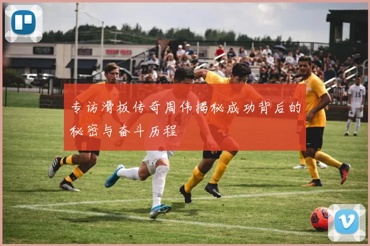 专访滑板传奇周伟揭秘成功背后的秘密与奋斗历程