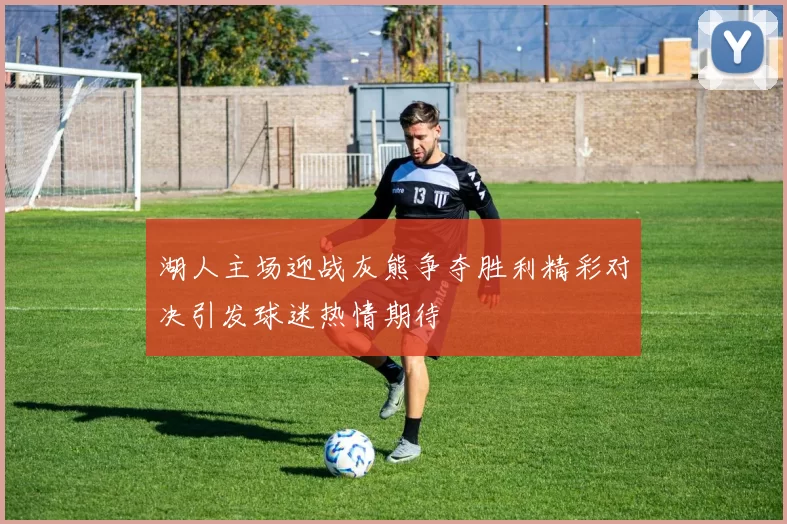 湖人主场迎战灰熊争夺胜利精彩对决引发球迷热情期待