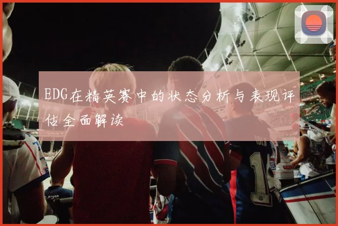 EDG在精英赛中的状态分析与表现评估全面解读