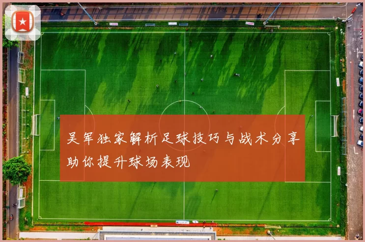 吴军独家解析足球技巧与战术分享助你提升球场表现