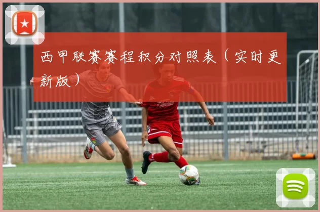 西甲联赛赛程积分对照表（实时更新版）