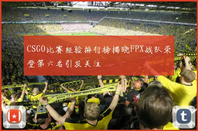 CSGO比赛经验排行榜揭晓FPX战队荣登第六名引发关注