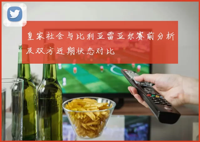 皇家社会与比利亚雷亚尔赛前分析及双方近期状态对比