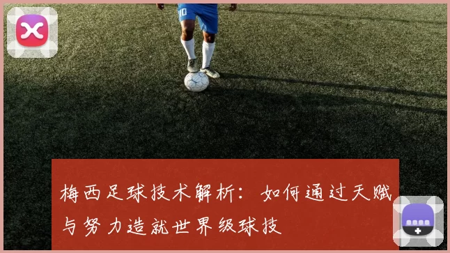 梅西足球技术解析：如何通过天赋与努力造就世界级球技