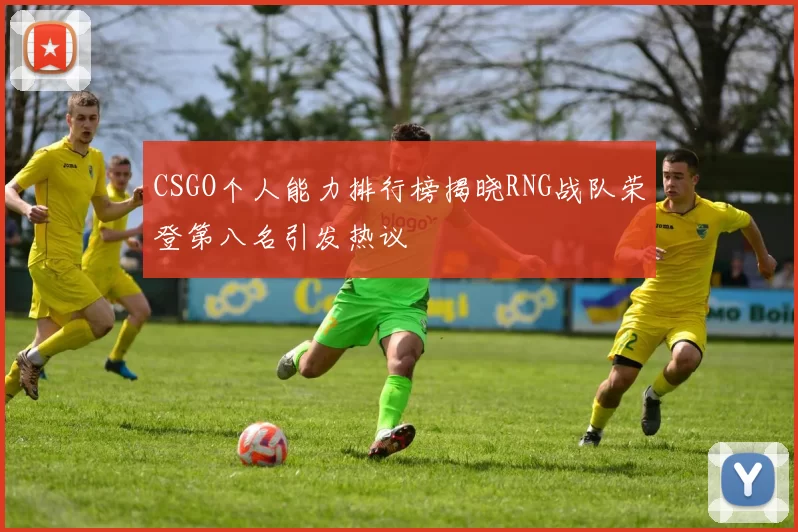 CSGO个人能力排行榜揭晓RNG战队荣登第八名引发热议