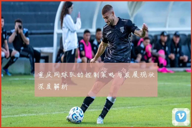 重庆网球队的控制策略与发展现状深度解析