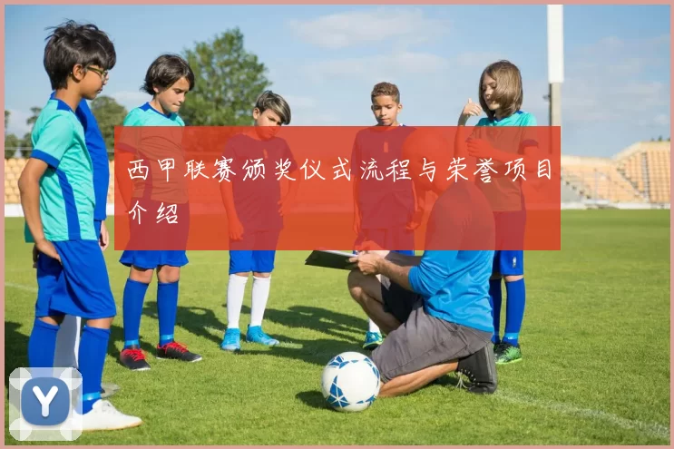 西甲联赛颁奖仪式流程与荣誉项目介绍