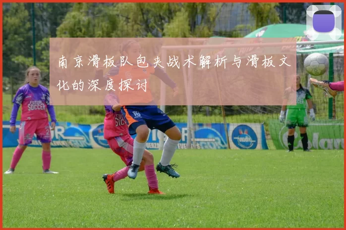 南京滑板队包夹战术解析与滑板文化的深度探讨