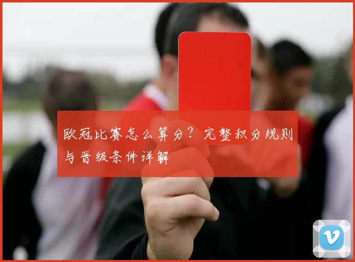 欧冠比赛怎么算分？完整积分规则与晋级条件详解