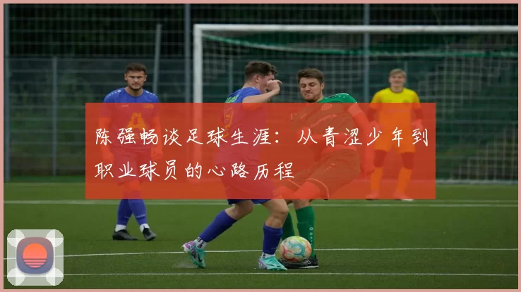 陈强畅谈足球生涯：从青涩少年到职业球员的心路历程
