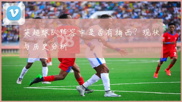 英超球队阵容中是否有梅西？现状与历史分析