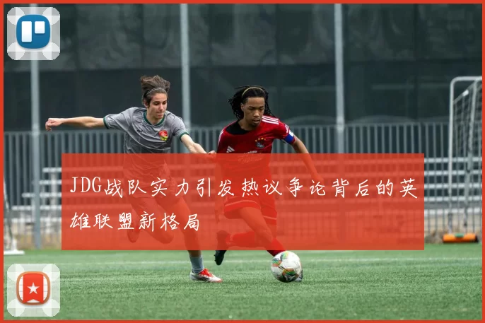 JDG战队实力引发热议争论背后的英雄联盟新格局
