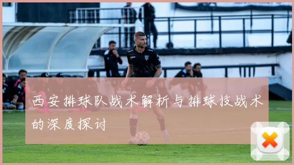 西安排球队战术解析与排球技战术的深度探讨
