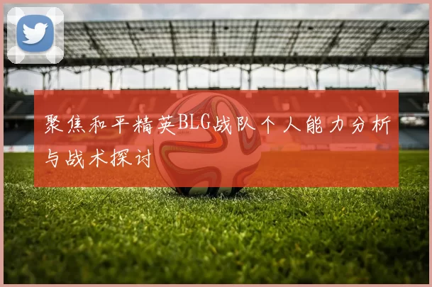 聚焦和平精英BLG战队个人能力分析与战术探讨