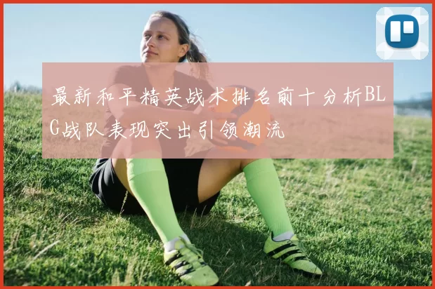 最新和平精英战术排名前十分析BLG战队表现突出引领潮流