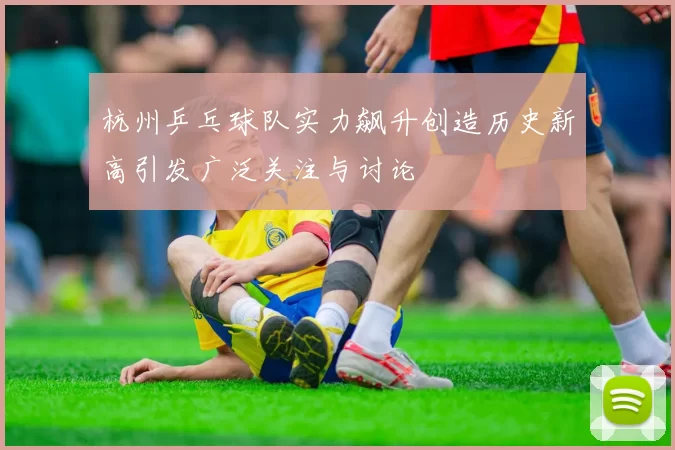 杭州乒乓球队实力飙升创造历史新高引发广泛关注与讨论