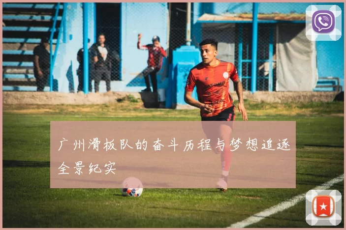 广州滑板队的奋斗历程与梦想追逐全景纪实