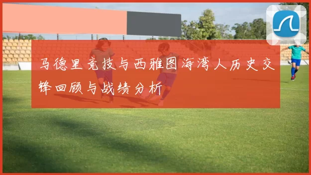 马德里竞技与西雅图海湾人历史交锋回顾与战绩分析