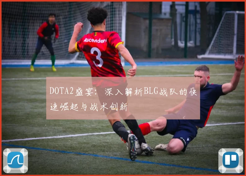 DOTA2盛宴：深入解析BLG战队的快速崛起与战术创新
