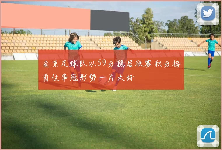 南京足球队以59分稳居联赛积分榜首位争冠形势一片大好