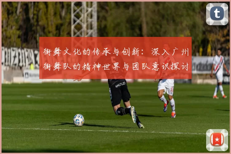 街舞文化的传承与创新：深入广州街舞队的精神世界与团队意识探讨