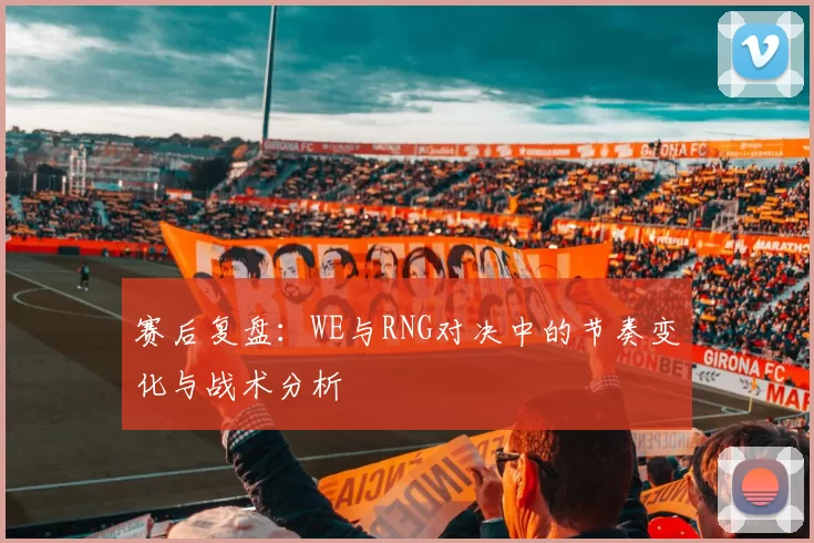 赛后复盘：WE与RNG对决中的节奏变化与战术分析