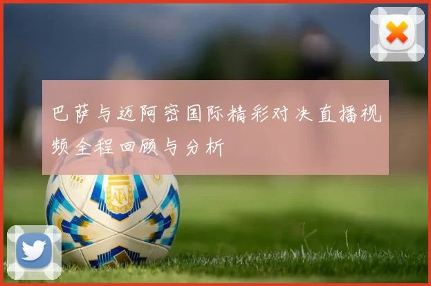 巴萨与迈阿密国际精彩对决直播视频全程回顾与分析