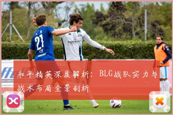 和平精英深度解析：BLG战队实力与战术布局全景剖析