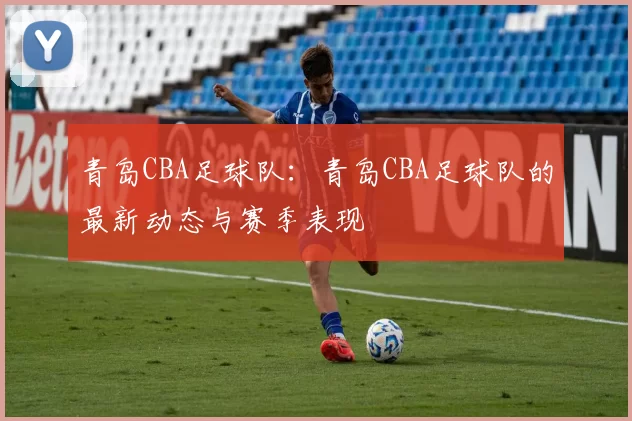 青岛CBA足球队：青岛CBA足球队的最新动态与赛季表现
