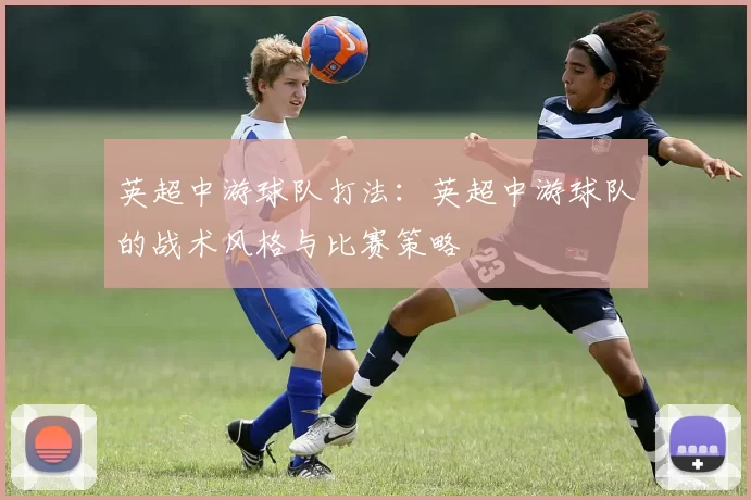 英超中游球队打法：英超中游球队的战术风格与比赛策略