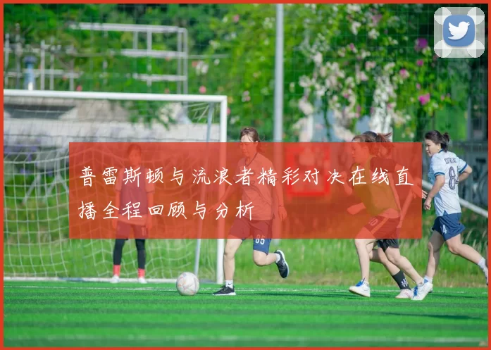 普雷斯顿与流浪者精彩对决在线直播全程回顾与分析