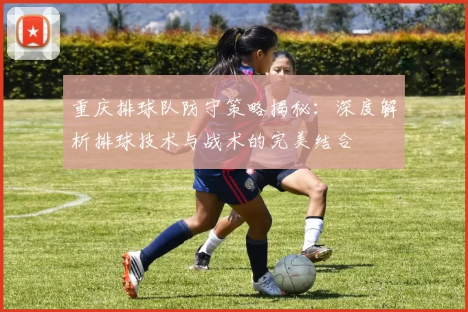 重庆排球队防守策略揭秘：深度解析排球技术与战术的完美结合