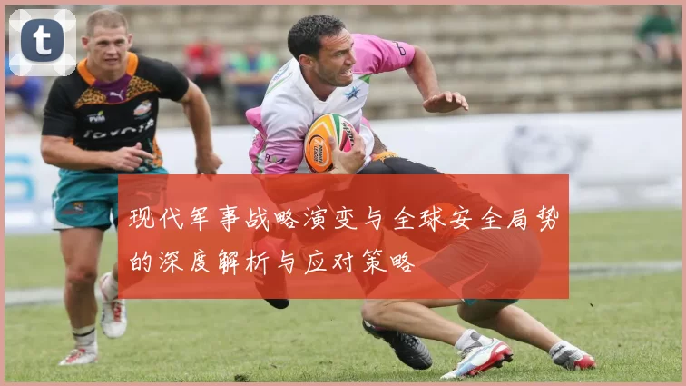现代军事战略演变与全球安全局势的深度解析与应对策略