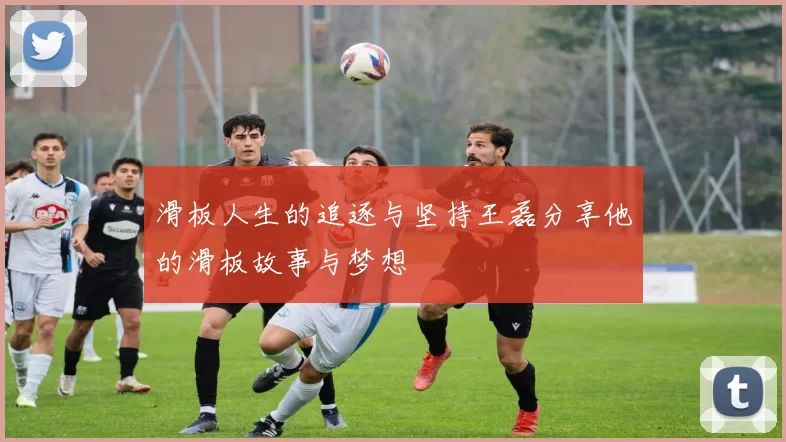 滑板人生的追逐与坚持王磊分享他的滑板故事与梦想