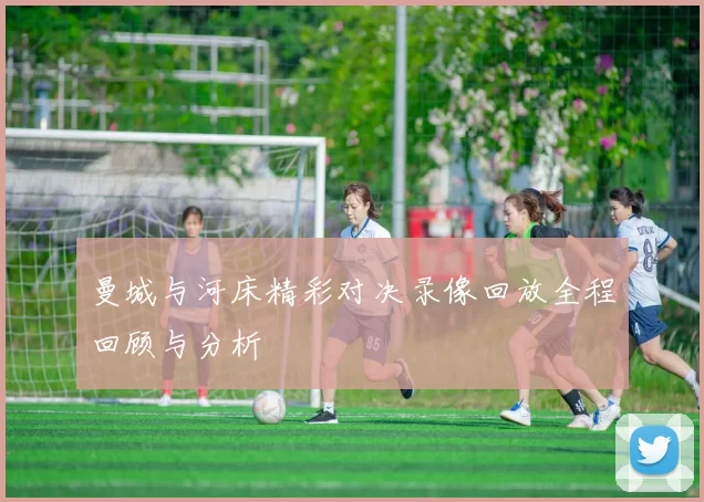 曼城与河床精彩对决录像回放全程回顾与分析