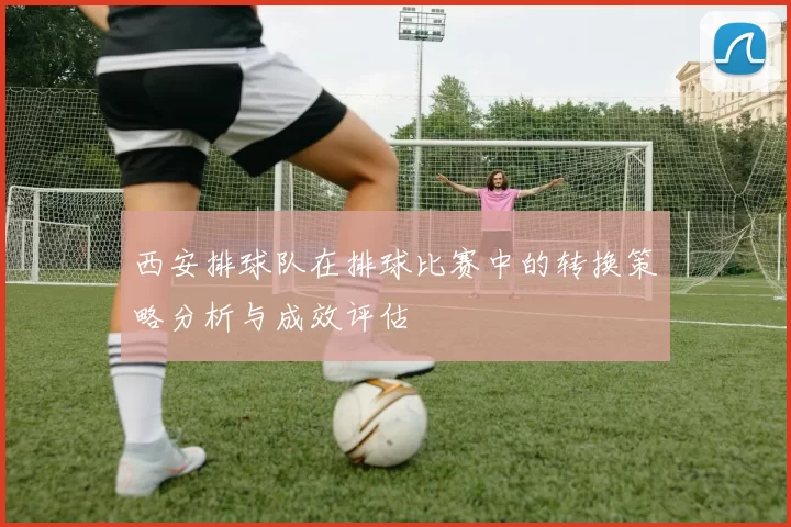 西安排球队在排球比赛中的转换策略分析与成效评估